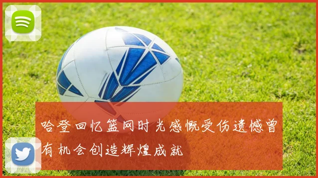 哈登回忆篮网时光感慨受伤遗憾曾有机会创造辉煌成就