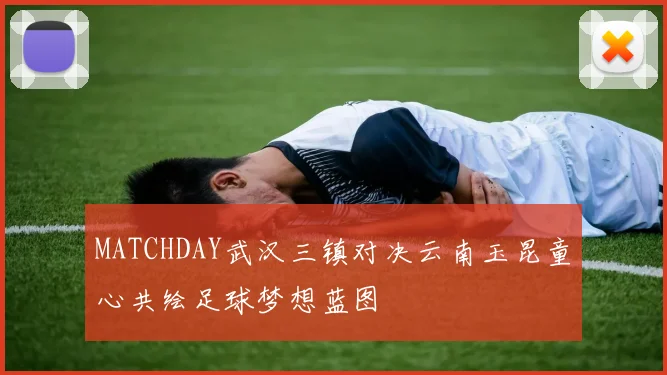 MATCHDAY武汉三镇对决云南玉昆童心共绘足球梦想蓝图
