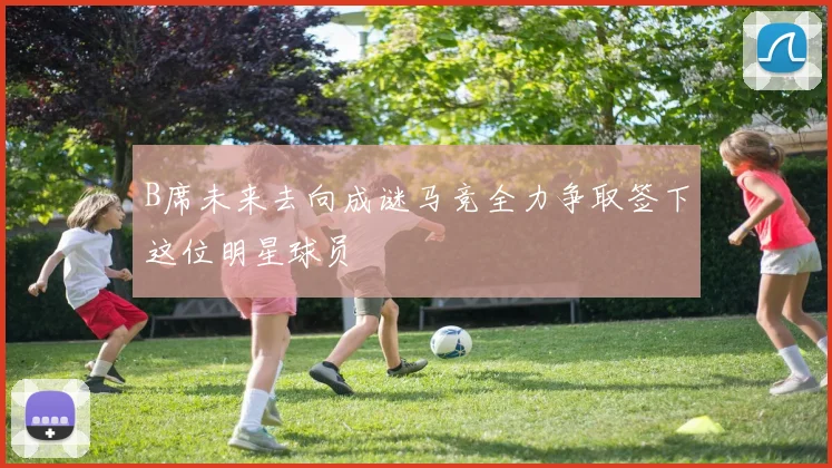 B席未来去向成谜马竞全力争取签下这位明星球员