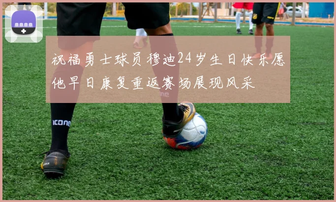 祝福勇士球员穆迪24岁生日快乐愿他早日康复重返赛场展现风采
