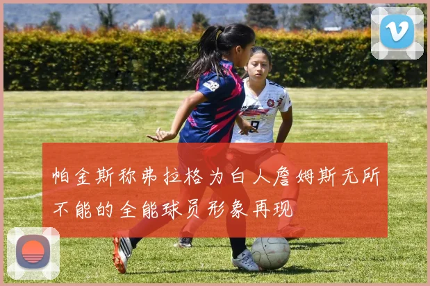 帕金斯称弗拉格为白人詹姆斯无所不能的全能球员形象再现