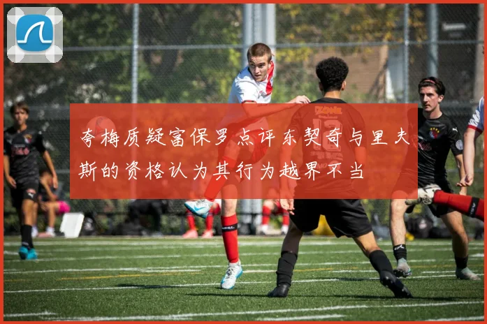 夸梅质疑富保罗点评东契奇与里夫斯的资格认为其行为越界不当