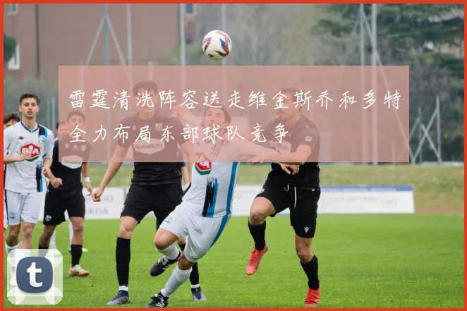 雷霆清洗阵容送走维金斯乔和多特全力布局东部球队竞争