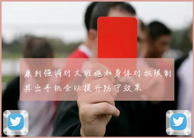 康利强调对文班施加身体对抗限制其出手机会以提升防守效果