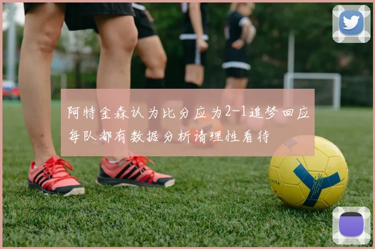 阿特金森认为比分应为2-1追梦回应每队都有数据分析请理性看待