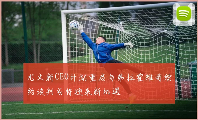 尤文新CEO计划重启与弗拉霍维奇续约谈判或将迎来新机遇