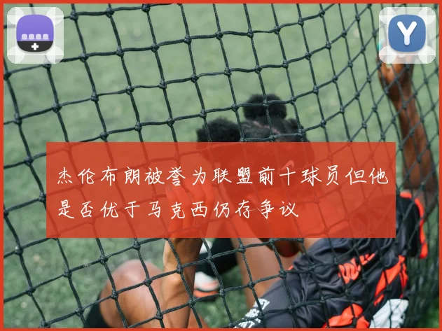 杰伦布朗被誉为联盟前十球员但他是否优于马克西仍存争议