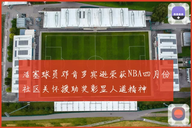 活塞球员邓肯罗宾逊荣获NBA四月份社区关怀援助奖彰显人道精神