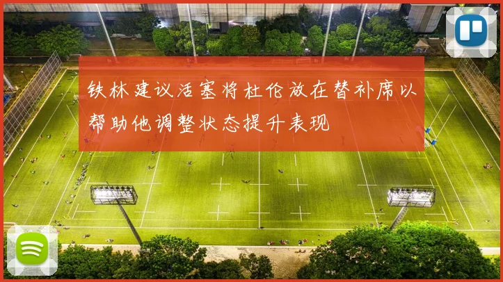 铁林建议活塞将杜伦放在替补席以帮助他调整状态提升表现