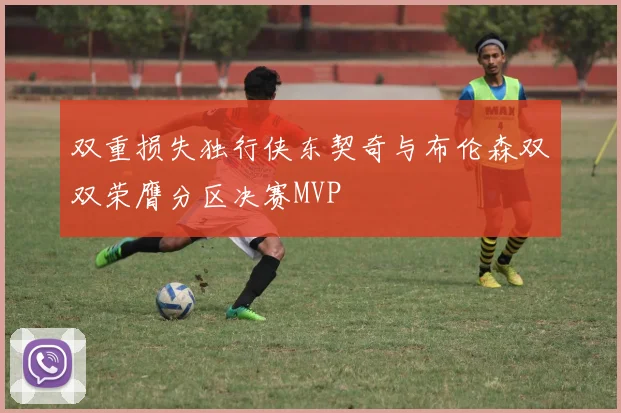 双重损失独行侠东契奇与布伦森双双荣膺分区决赛MVP