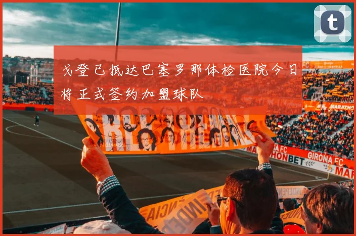 戈登已抵达巴塞罗那体检医院今日将正式签约加盟球队