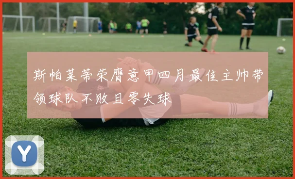 斯帕莱蒂荣膺意甲四月最佳主帅带领球队不败且零失球