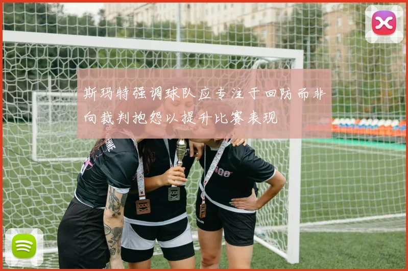 斯玛特强调球队应专注于回防而非向裁判抱怨以提升比赛表现
