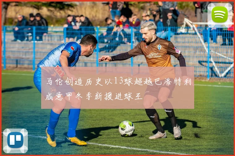 马伦创造历史以13球超越巴洛特利成意甲冬季新援进球王