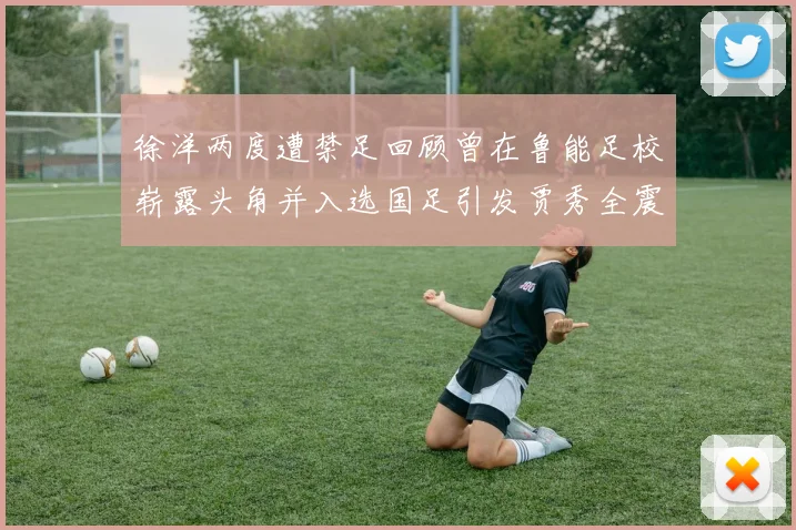 徐洋两度遭禁足回顾曾在鲁能足校崭露头角并入选国足引发贾秀全震惊