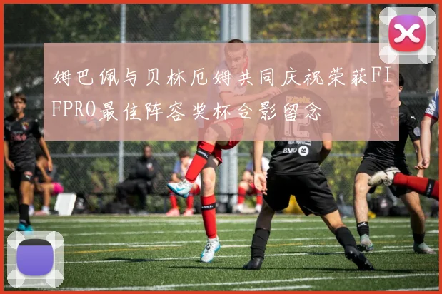 姆巴佩与贝林厄姆共同庆祝荣获FIFPRO最佳阵容奖杯合影留念