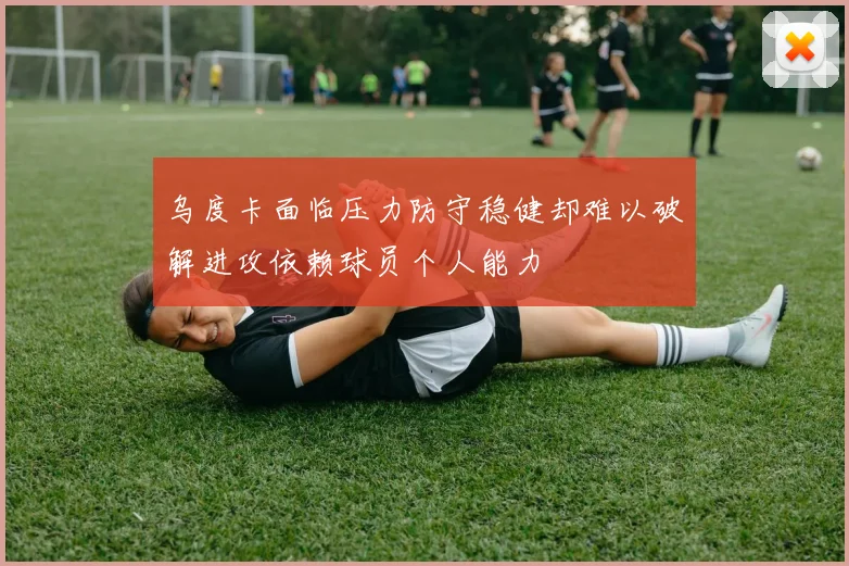 乌度卡面临压力防守稳健却难以破解进攻依赖球员个人能力