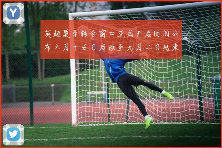 英超夏季转会窗口正式开启时间公布六月十五日启动至九月二日结束