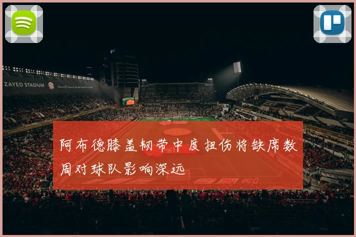 阿布德膝盖韧带中度扭伤将缺席数周对球队影响深远