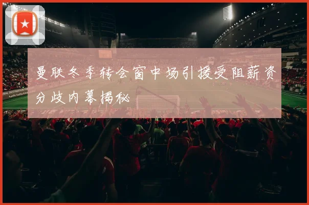 曼联冬季转会窗中场引援受阻薪资分歧内幕揭秘