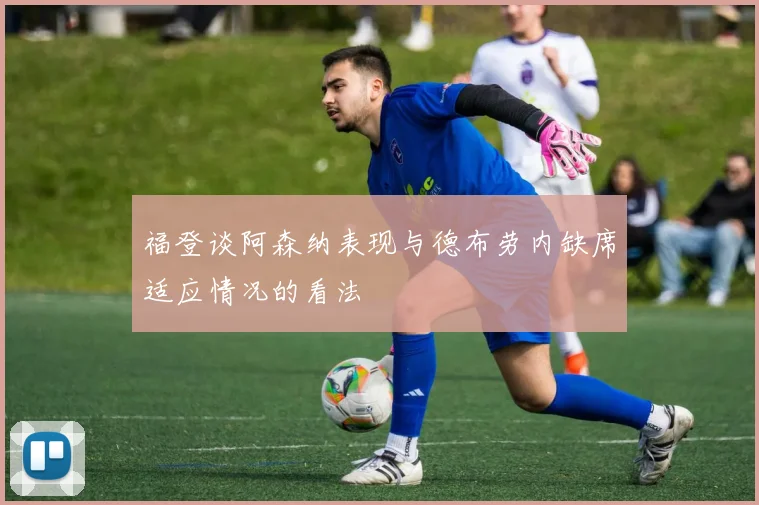 福登谈阿森纳表现与德布劳内缺席适应情况的看法