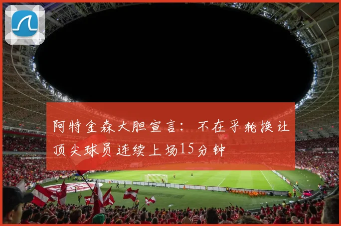 阿特金森大胆宣言：不在乎轮换让顶尖球员连续上场15分钟