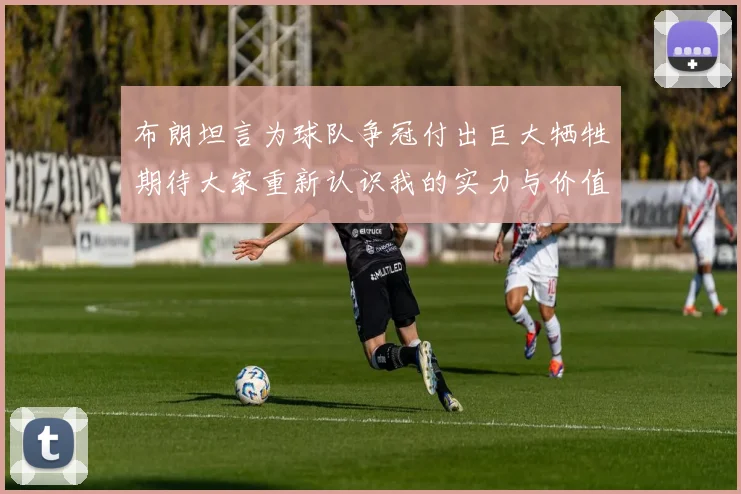 布朗坦言为球队争冠付出巨大牺牲期待大家重新认识我的实力与价值