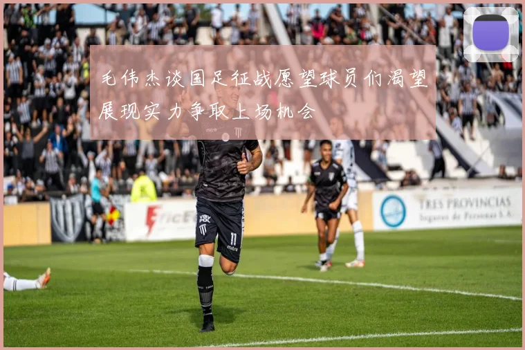 毛伟杰谈国足征战愿望球员们渴望展现实力争取上场机会