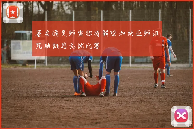 著名通灵师宣称将解除加纳巫师诅咒助凯恩无忧比赛
