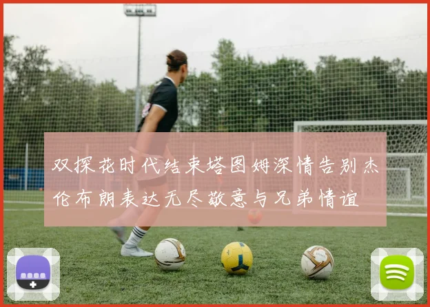 双探花时代结束塔图姆深情告别杰伦布朗表达无尽敬意与兄弟情谊