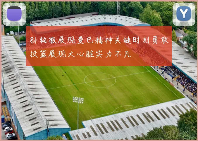 孙铭徽展现曼巴精神关键时刻勇敢投篮展现大心脏实力不凡