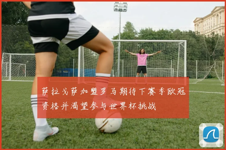 萨拉戈萨加盟罗马期待下赛季欧冠资格并渴望参与世界杯挑战