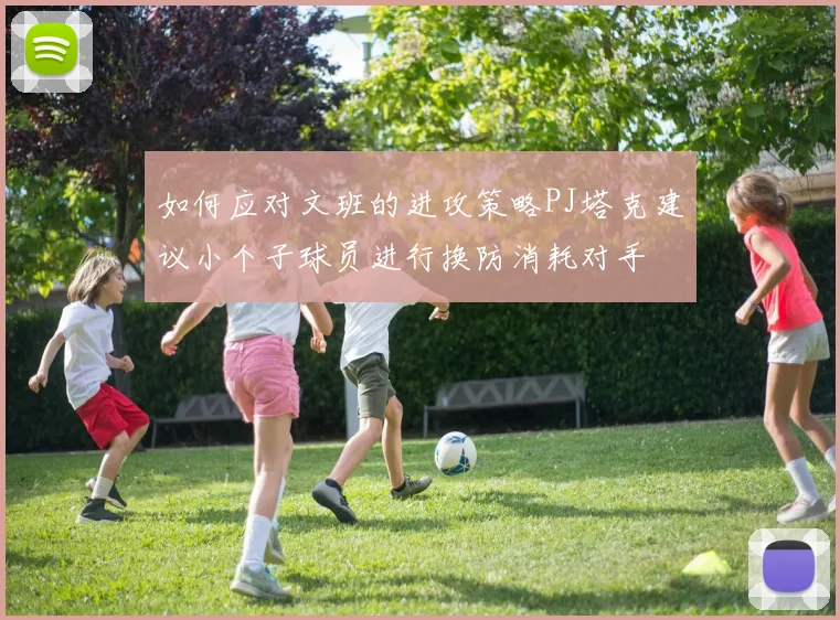 如何应对文班的进攻策略PJ塔克建议小个子球员进行换防消耗对手