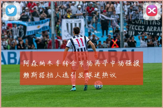 阿森纳冬季转会市场再寻中场强援赖斯搭档人选引发球迷热议