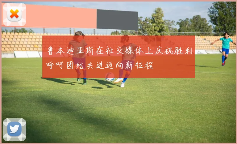 鲁本迪亚斯在社交媒体上庆祝胜利呼吁团结共进迈向新征程